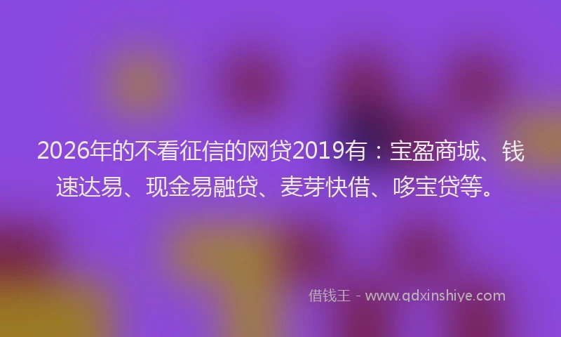 2026年的不看征信的网贷2019有：宝盈商城、钱速达易、现金易融贷、麦芽快借、哆宝贷等。