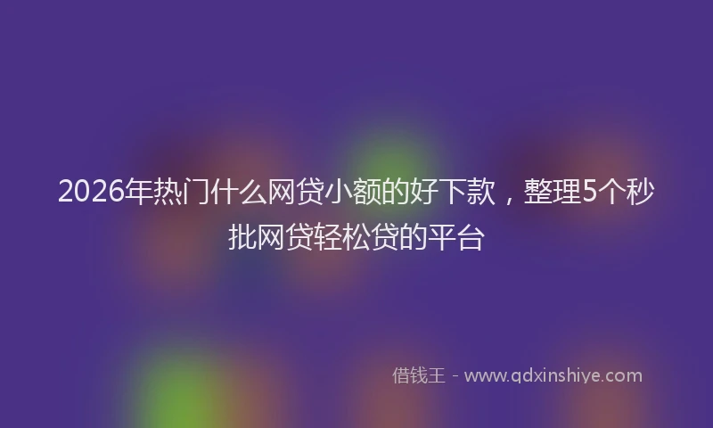 2026年热门什么网贷小额的好下款，整理5个秒批网贷轻松贷的平台