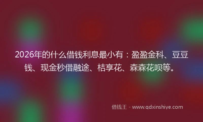 2026年的什么借钱利息最小有：盈盈金科、豆豆钱、现金秒借融途、桔享花、森森花呗等。