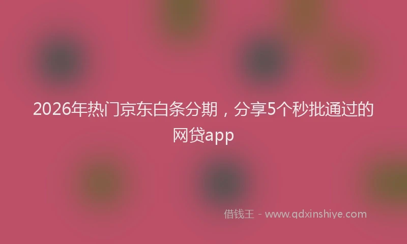 2026年热门京东白条分期，分享5个秒批通过的网贷app