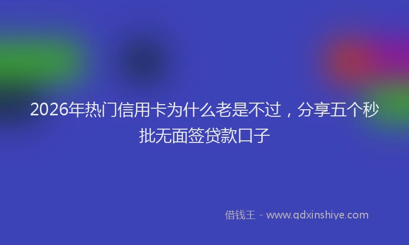 2026年热门信用卡为什么老是不过，分享五个秒批无面签贷款口子