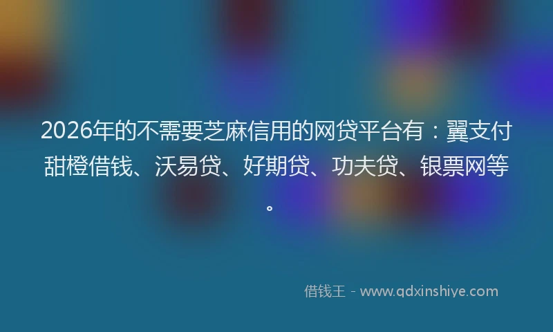 2026年的不需要芝麻信用的网贷平台有：翼支付甜橙借钱、沃易贷、好期贷、功夫贷、银票网等。