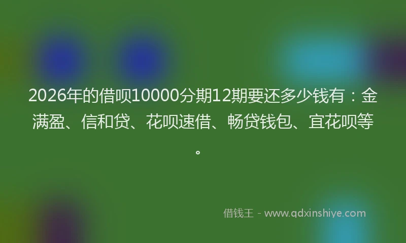 2026年的借呗10000分期12期要还多少钱有：金满盈、信和贷、花呗速借、畅贷钱包、宜花呗等。