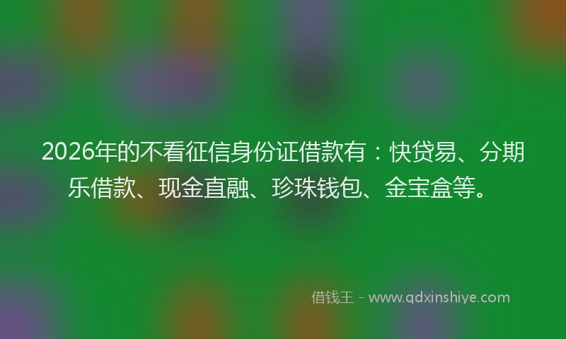 2026年的不看征信身份证借款有：快贷易、分期乐借款、现金直融、珍珠钱包、金宝盒等。