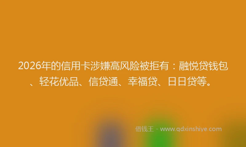 2026年的信用卡涉嫌高风险被拒有：融悦贷钱包、轻花优品、信贷通、幸福贷、日日贷等。