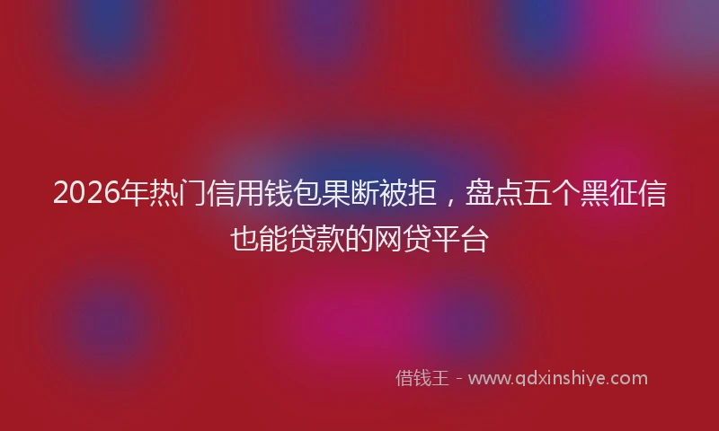2026年热门信用钱包果断被拒，盘点五个黑征信也能贷款的网贷平台