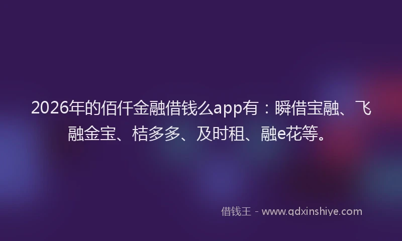 2026年的佰仟金融借钱么app有：瞬借宝融、飞融金宝、桔多多、及时租、融e花等。