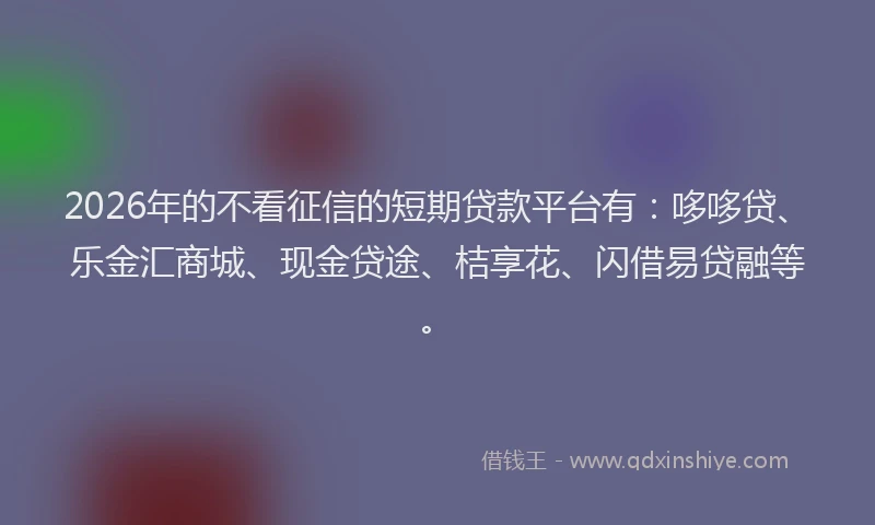 2026年的不看征信的短期贷款平台有：哆哆贷、乐金汇商城、现金贷途、桔享花、闪借易贷融等。