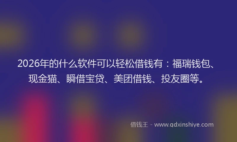 2026年的什么软件可以轻松借钱有：福瑞钱包、现金猫、瞬借宝贷、美团借钱、投友圈等。