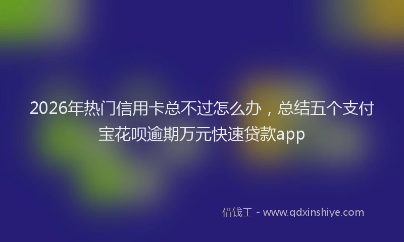2026年热门信用卡总不过怎么办，总结五个支付宝花呗逾期万元快速贷款app