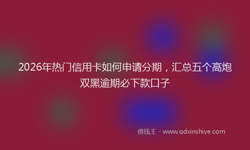 2026年热门信用卡如何申请分期，汇总五个高炮双黑逾期必下款口子