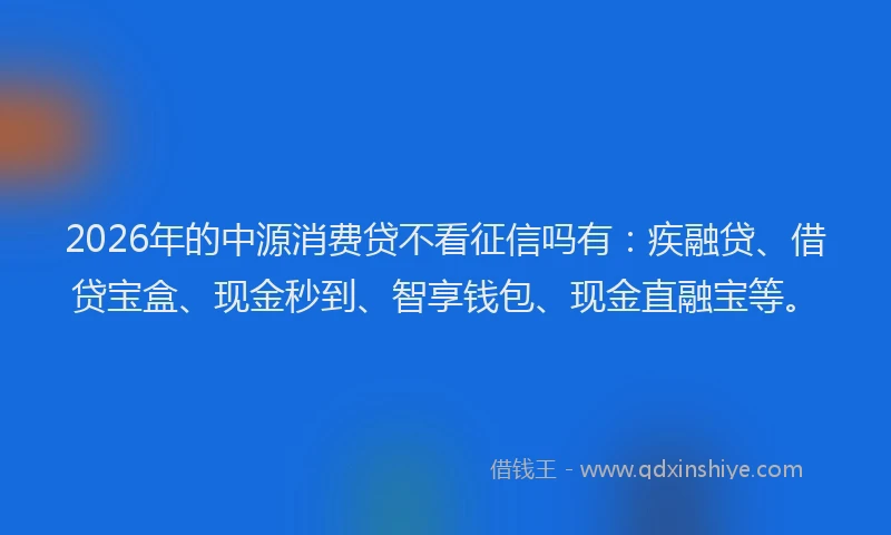 2026年的中源消费贷不看征信吗有：疾融贷、借贷宝盒、现金秒到、智享钱包、现金直融宝等。