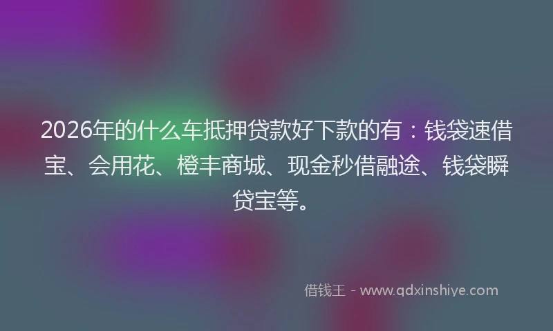 2026年的什么车抵押贷款好下款的有：钱袋速借宝、会用花、橙丰商城、现金秒借融途、钱袋瞬贷宝等。
