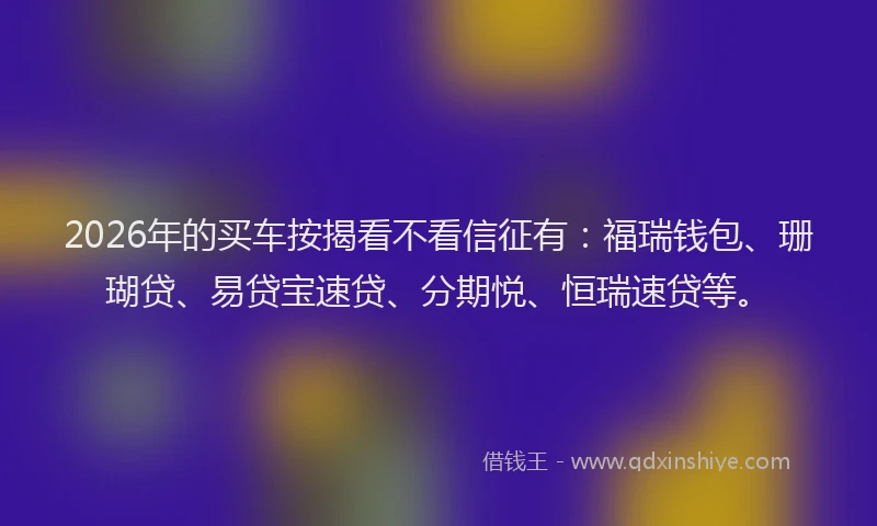 2026年的买车按揭看不看信征有：福瑞钱包、珊瑚贷、易贷宝速贷、分期悦、恒瑞速贷等。