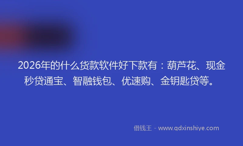 2026年的什么货款软件好下款有：葫芦花、现金秒贷通宝、智融钱包、优速购、金钥匙贷等。