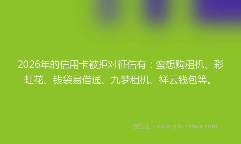 2026年的信用卡被拒对征信有：蛮想购租机、彩虹花、钱袋易借通、九梦租机、祥云钱包等。
