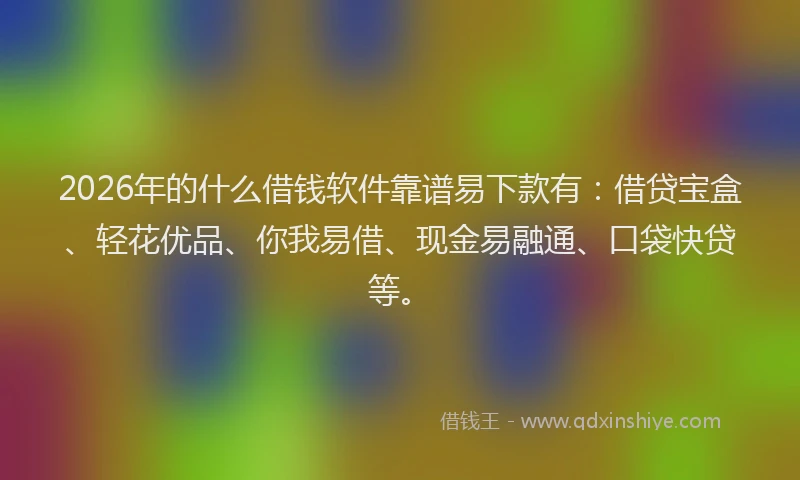 2026年的什么借钱软件靠谱易下款有：借贷宝盒、轻花优品、你我易借、现金易融通、口袋快贷等。