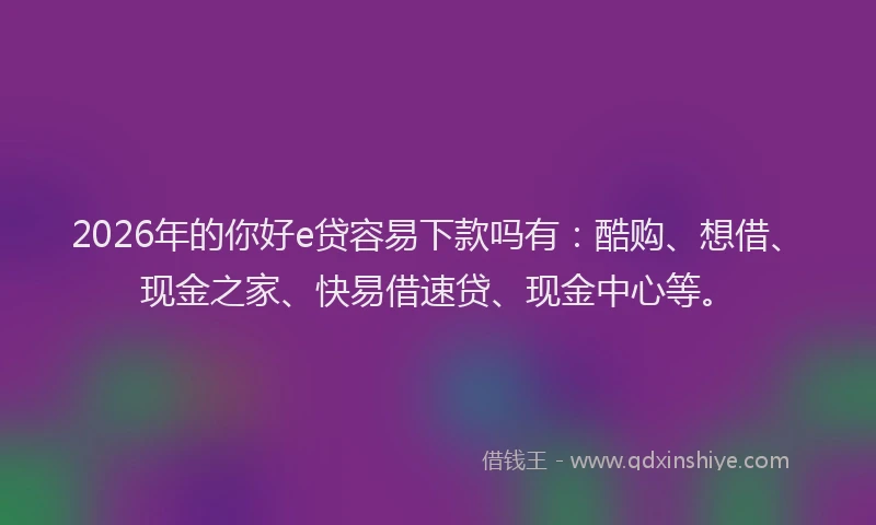 2026年的你好e贷容易下款吗有：酷购、想借、现金之家、快易借速贷、现金中心等。