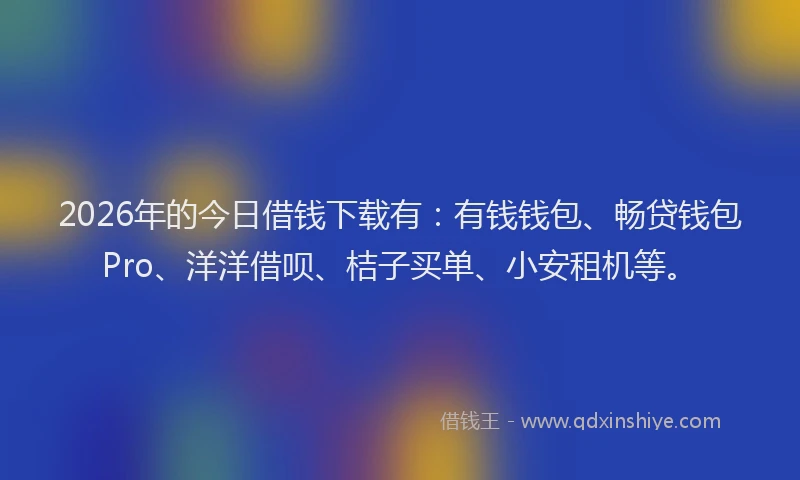 2026年的今日借钱下载有：有钱钱包、畅贷钱包Pro、洋洋借呗、桔子买单、小安租机等。