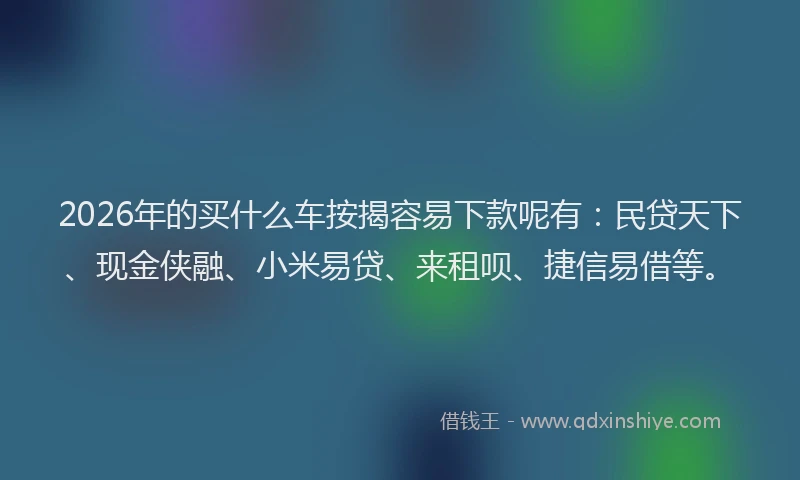 2026年的买什么车按揭容易下款呢有：民贷天下、现金侠融、小米易贷、来租呗、捷信易借等。