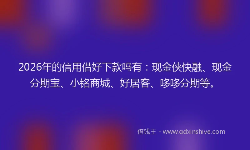 2026年的信用借好下款吗有：现金侠快融、现金分期宝、小铭商城、好居客、哆哆分期等。