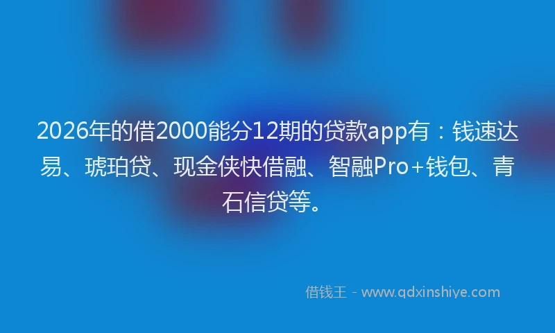 2026年的借2000能分12期的贷款app有：钱速达易、琥珀贷、现金侠快借融、智融Pro+钱包、青石信贷等。
