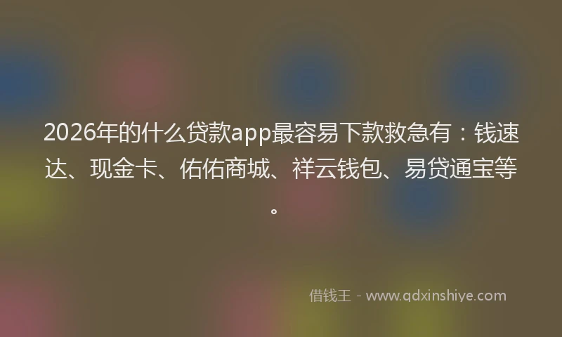 2026年的什么贷款app最容易下款救急有：钱速达、现金卡、佑佑商城、祥云钱包、易贷通宝等。