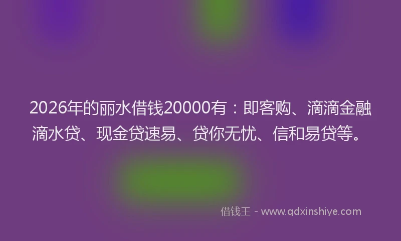 2026年的丽水借钱20000有：即客购、滴滴金融滴水贷、现金贷速易、贷你无忧、信和易贷等。