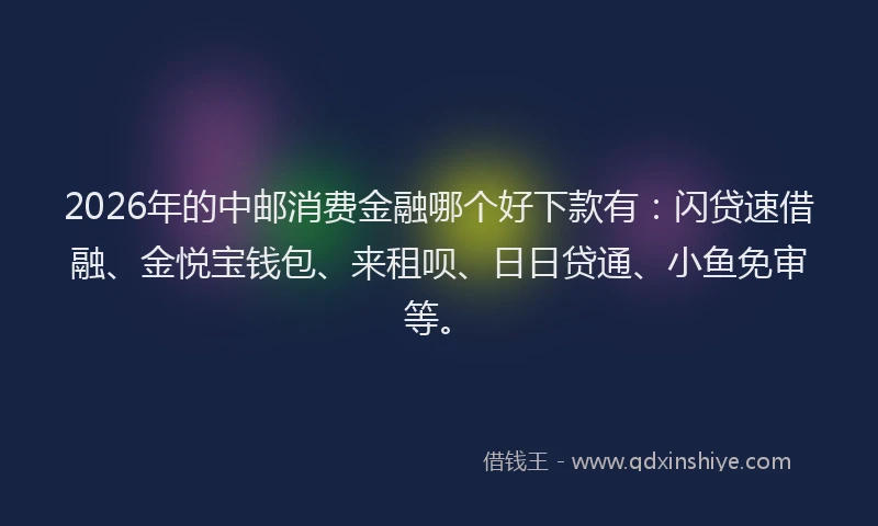 2026年的中邮消费金融哪个好下款有：闪贷速借融、金悦宝钱包、来租呗、日日贷通、小鱼免审等。