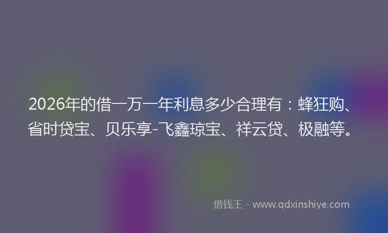 2026年的借一万一年利息多少合理有：蜂狂购、省时贷宝、贝乐享-飞鑫琼宝、祥云贷、极融等。