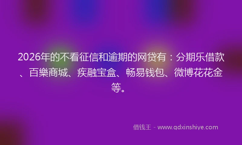 2026年的不看征信和逾期的网贷有：分期乐借款、百樂商城、疾融宝盒、畅易钱包、微博花花金等。