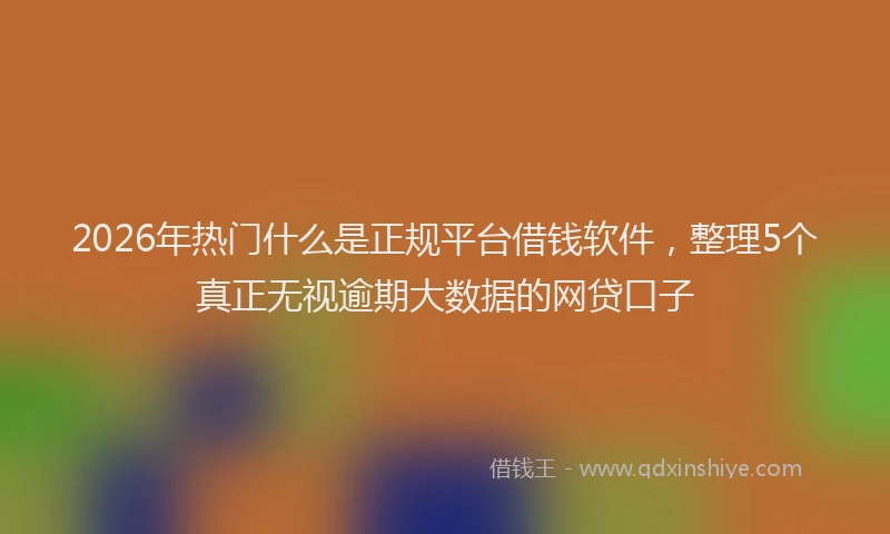 2026年热门什么是正规平台借钱软件，整理5个真正无视逾期大数据的网贷口子