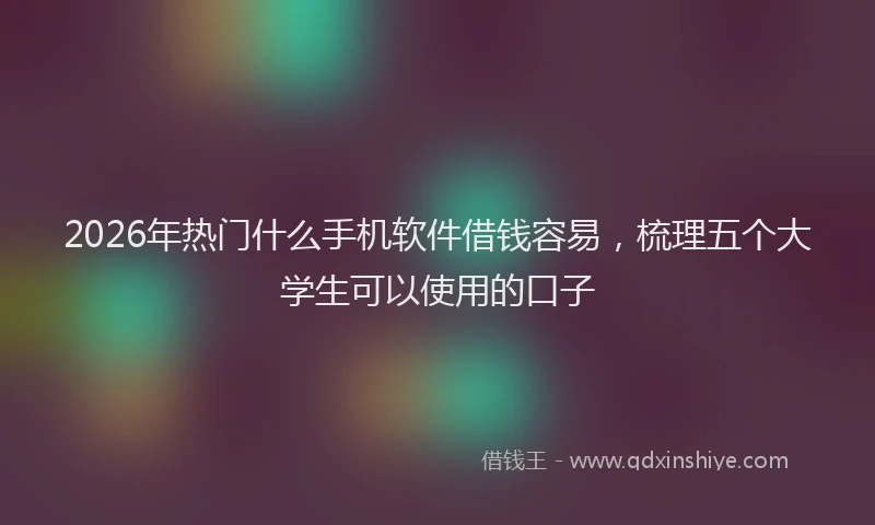 2026年热门什么手机软件借钱容易，梳理五个大学生可以使用的口子