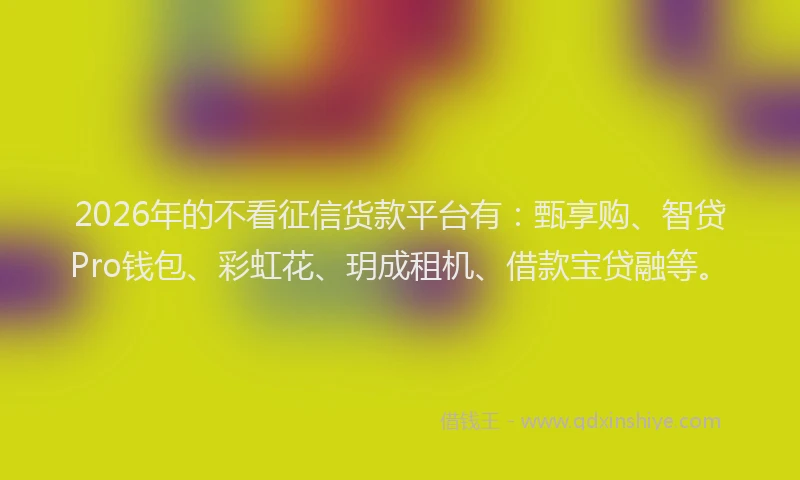 2026年的不看征信货款平台有：甄享购、智贷Pro钱包、彩虹花、玥成租机、借款宝贷融等。