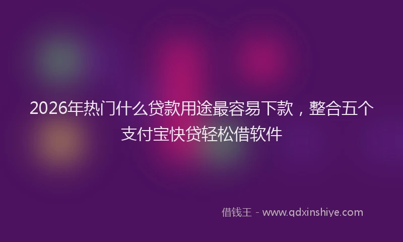 2026年热门什么贷款用途最容易下款，整合五个支付宝快贷轻松借软件