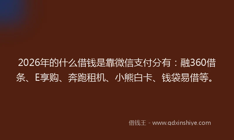 2026年的什么借钱是靠微信支付分有：融360借条、E享购、奔跑租机、小熊白卡、钱袋易借等。