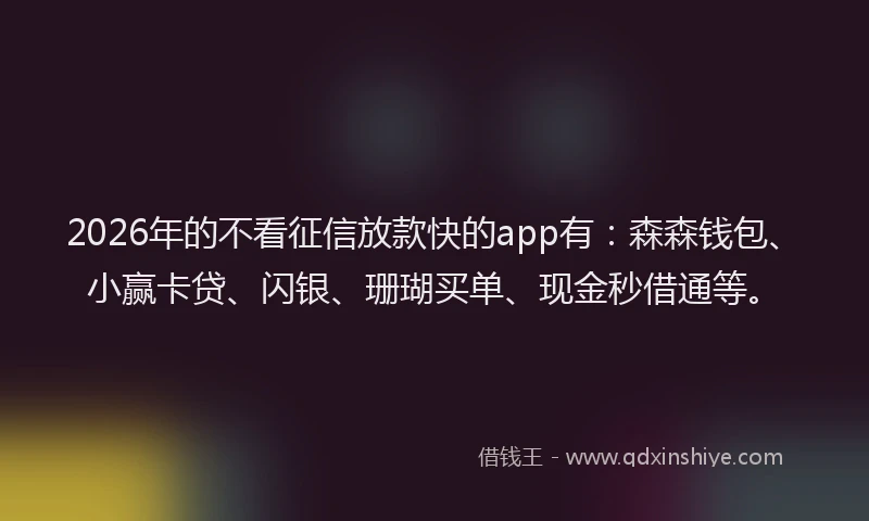 2026年的不看征信放款快的app有：森森钱包、小赢卡贷、闪银、珊瑚买单、现金秒借通等。