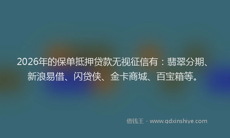 2026年的保单抵押贷款无视征信有：翡翠分期、新浪易借、闪贷侠、金卡商城、百宝箱等。