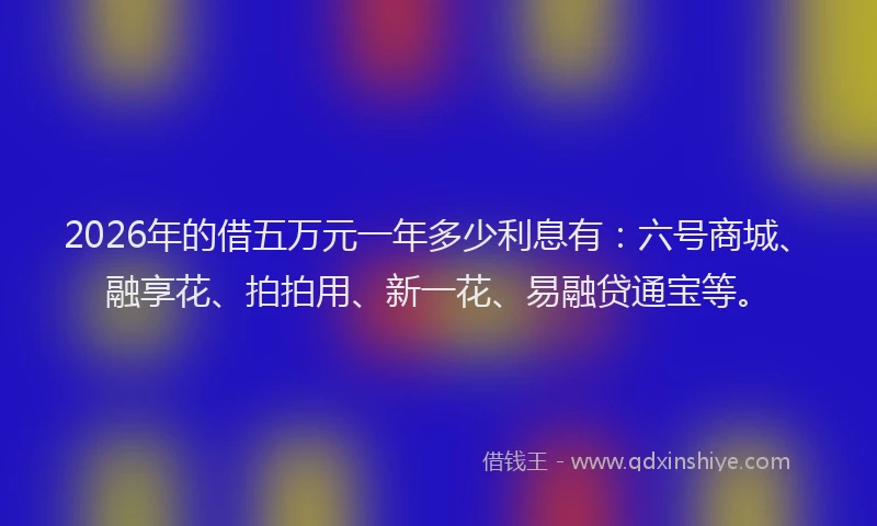 2026年的借五万元一年多少利息有：六号商城、融享花、拍拍用、新一花、易融贷通宝等。