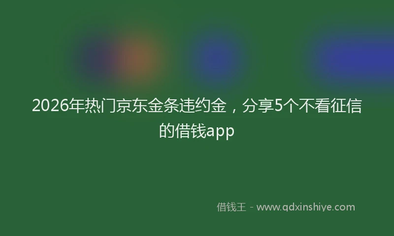 2026年热门京东金条违约金，分享5个不看征信的借钱app