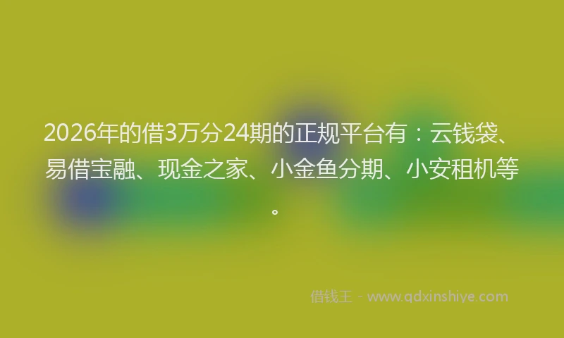 2026年的借3万分24期的正规平台有：云钱袋、易借宝融、现金之家、小金鱼分期、小安租机等。