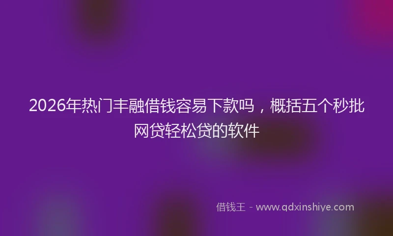 2026年热门丰融借钱容易下款吗，概括五个秒批网贷轻松贷的软件