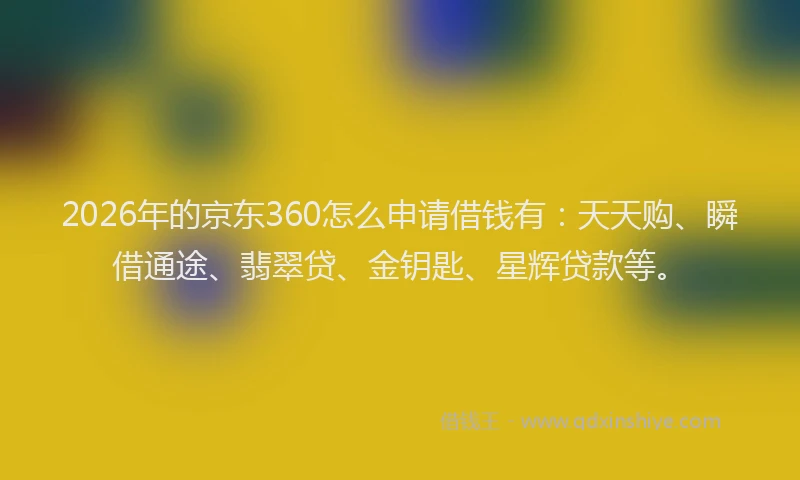2026年的京东360怎么申请借钱有：天天购、瞬借通途、翡翠贷、金钥匙、星辉贷款等。