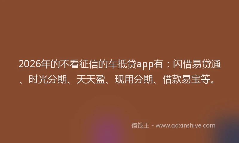 2026年的不看征信的车抵贷app有：闪借易贷通、时光分期、天天盈、现用分期、借款易宝等。
