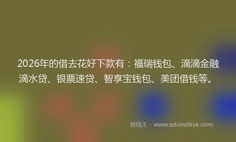 2026年的借去花好下款有：福瑞钱包、滴滴金融滴水贷、银票速贷、智享宝钱包、美团借钱等。