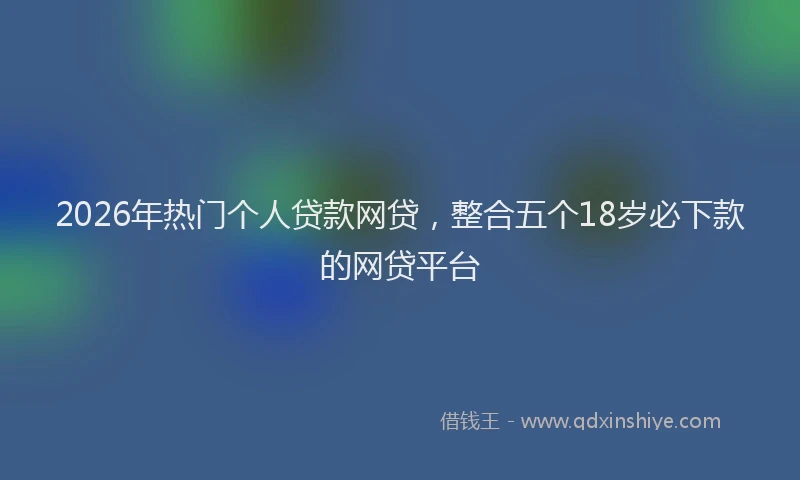 2026年热门个人贷款网贷，整合五个18岁必下款的网贷平台