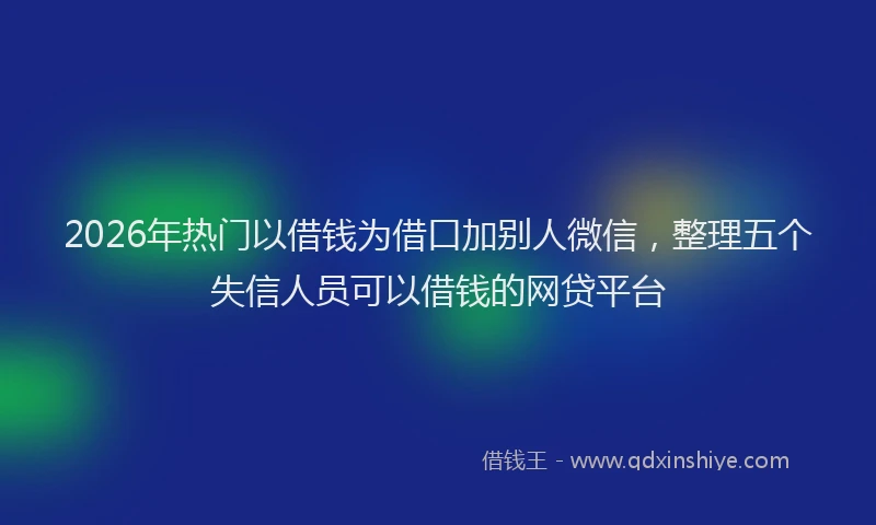 2026年热门以借钱为借口加别人微信，整理五个失信人员可以借钱的网贷平台