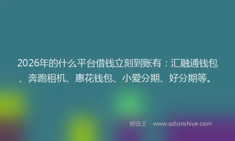 2026年的什么平台借钱立刻到账有：汇融通钱包、奔跑租机、惠花钱包、小爱分期、好分期等。