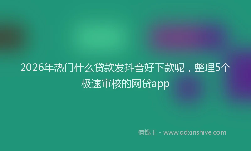 2026年热门什么贷款发抖音好下款呢，整理5个极速审核的网贷app