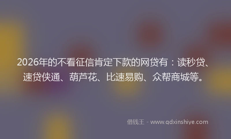 2026年的不看征信肯定下款的网贷有：读秒贷、速贷侠通、葫芦花、比速易购、众帮商城等。
